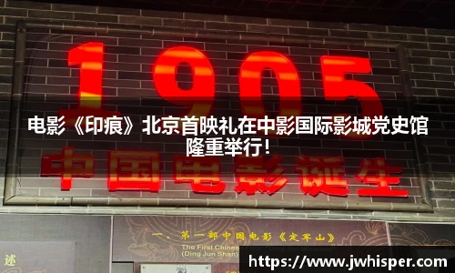 电影《印痕》北京首映礼在中影国际影城党史馆隆重举行！